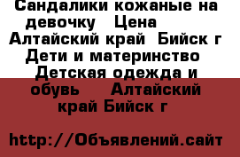 Сандалики кожаные на девочку › Цена ­ 300 - Алтайский край, Бийск г. Дети и материнство » Детская одежда и обувь   . Алтайский край,Бийск г.